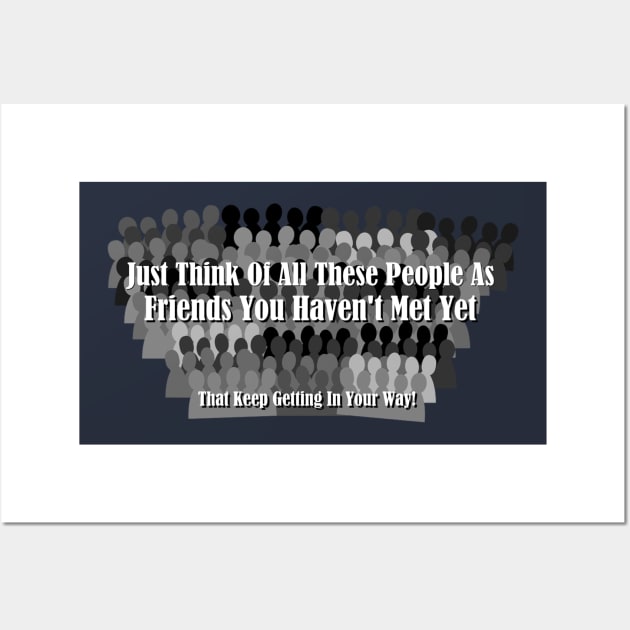 Just Think Of All These People As Friends Your Haven't Met Yet That Keep Getting In Your Way Wall Art by ThemedSupreme